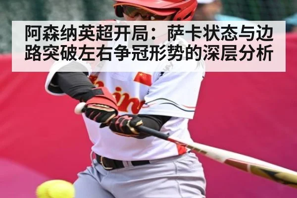 阿森纳英超开局：萨卡状态与边路突破左右争冠形势的深层分析