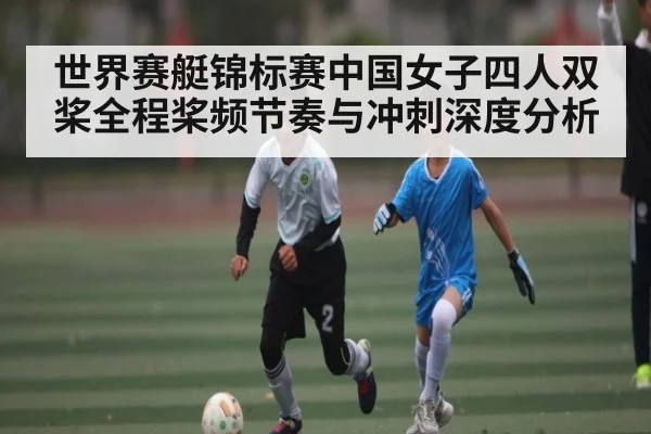 世界赛艇锦标赛中国女子四人双桨全程桨频节奏与冲刺深度分析