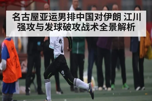 名古屋亚运男排中国对伊朗 江川强攻与发球破攻战术全景解析
